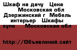 Шкаф на дачу › Цена ­ 1 500 - Московская обл., Дзержинский г. Мебель, интерьер » Шкафы, купе   . Московская обл.